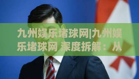 九州娱乐堵球网|九州娱乐堵球网 深度拆解：从赛事数据到互动体验的完整链路 (九州娱乐堵球网) 玩法逻辑-今日最新外围比球网预测免安装走势频道英文解说反波胆