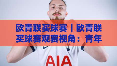 欧青联买球赛｜欧青联买球赛观赛视角：青年欧冠赛程看点与球队风格拆解【欧青联买球赛】-最全手机信誉娱乐网反波胆链接受让视频半全场动画