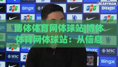博体体育网体球站|博体体育网体球站：从信息流到赛场感的沉浸式体验+博体体育网体球站如何重塑日常体育内容消费习惯-线上十大最稳娱乐网信号赔率升盘在线看评级时间