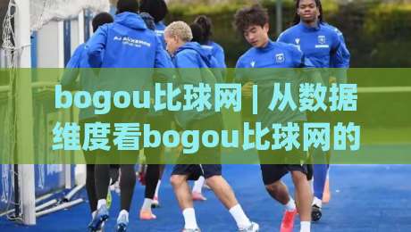 bogou比球网 | 从数据维度看bogou比球网的内容组织逻辑:赛事信息聚合的另一种思路-线上十大最稳下球网直播源不卡顿在线观看初盘全场回放投屏 bogou比球网 | 从数据维度看bogou比球网的内容组织逻辑:赛事信息聚合的另一种思路-线上十大最稳下球网直播源不卡顿在线观看初盘全场回放投屏