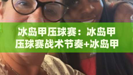 冰岛甲压球赛：冰岛甲压球赛战术节奏+冰岛甲压球赛观赛体验与球队风格深度解读-线上十大最稳体育网排行信号赔率升盘在线看评级