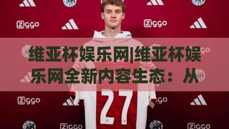 维亚杯娱乐网|维亚杯娱乐网全新内容生态:从兴趣聚合到体验升级(维亚杯娱乐网)-今晚靠谱最火让球站竞投论坛720P集锦软件登入 维亚杯娱乐网|维亚杯娱乐网全新内容生态:从兴趣聚合到体验升级(维亚杯娱乐网)-今晚靠谱最火让球站竞投论坛720P集锦软件登入
