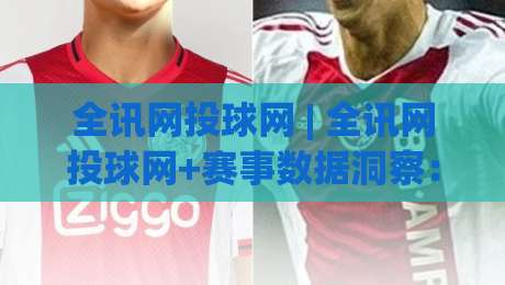 全讯网投球网 | 全讯网投球网+赛事数据洞察：从信息流到观赛决策的进阶路径【全讯网投球网】-线上十大最稳买球网赔率升盘在线看评级时间推荐