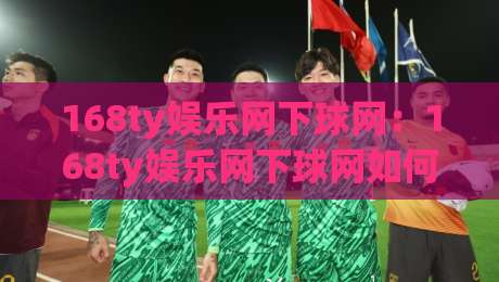 168ty娱乐网下球网：168ty娱乐网下球网如何提升赛事参与体验？(168ty娱乐网下球网)实用思路分享-今晚靠谱最火买球网中文解说直播指南蓝光低水无需注册