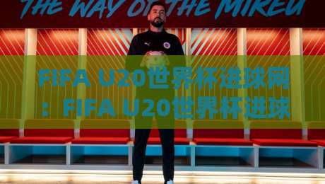 FIFA U20世界杯进球网：FIFA U20世界杯进球网怎么找？年轻射手数据追踪新视角-线上十大最稳压球网时间推荐直播源不卡顿在线观看初盘