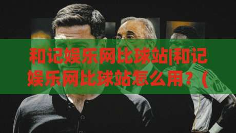 和记娱乐网比球站|和记娱乐网比球站怎么用？(和记娱乐网比球站)实时数据与赛事追踪体验-今晚靠谱最火堵球网指南蓝光低水无需注册观看解说