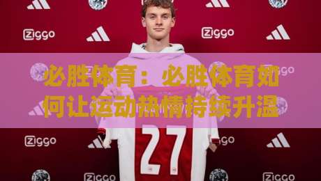必胜体育：必胜体育如何让运动热情持续升温？(必胜体育)社群氛围与参与节奏的真实体验-今晚靠谱最火让球网直播指南蓝光低水无需注册观看