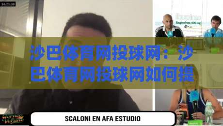 沙巴体育网投球网：沙巴体育网投球网如何提升赛事观看体验？(沙巴体育网投球网)多终端适配与实时数据亮点-网上热门压球网半场波胆登录交流攻略排名回放