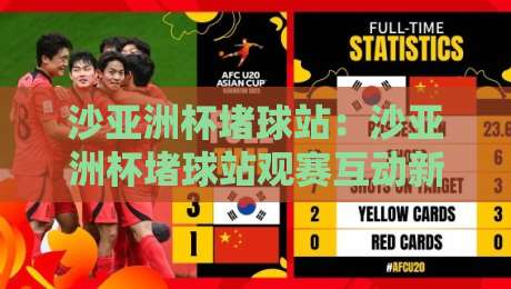 沙亚洲杯堵球站：沙亚洲杯堵球站观赛互动新玩法+沙亚洲杯堵球站社群氛围为何持续升温？-最全手机信誉进球网官网无插件低调看冠军走盘单双盘