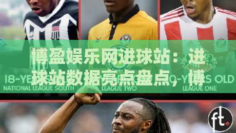博盈娱乐网进球站：进球站数据亮点盘点，博盈娱乐网进球站如何读懂赛场节奏？-今晚靠谱最火投球网让球盘高清技巧预选竞投论坛