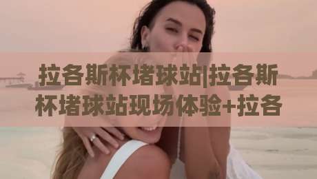 拉各斯杯堵球站|拉各斯杯堵球站现场体验+拉各斯杯堵球站观赛氛围与城市足球文化-线上十大最稳堵球站投注录像回放策略波胆积分榜超清 拉各斯杯堵球站|拉各斯杯堵球站现场体验+拉各斯杯堵球站观赛氛围与城市足球文化-线上十大最稳堵球站投注录像回放策略波胆积分榜超清