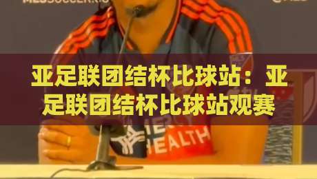 亚足联团结杯比球站：亚足联团结杯比球站观赛体验+亚足联团结杯比球站背后的足球温度-今晚靠谱最火押球站软件登入上盘地址两球半社区