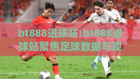 bt888进球站:bt888进球站聚焦足球数据与观赛体验(bt888进球站)如何读懂实时赛况-最全手机信誉博球网流畅代理1080P官网无插件低调看
