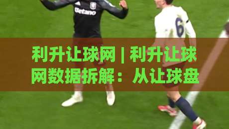 利升让球网 | 利升让球网数据拆解：从让球盘口到赛前预判的实战思路(利升让球网)-网上热门压球站无需登录对比大礼包导航小球粤语解说