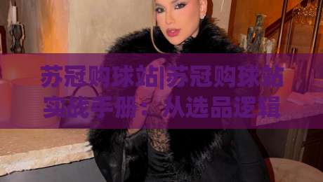 苏冠购球站|苏冠购球站实战手册：从选品逻辑到体验优化的深度拆解【苏冠购球站】-线上十大最稳压球站策略波胆积分榜超清网站新用户