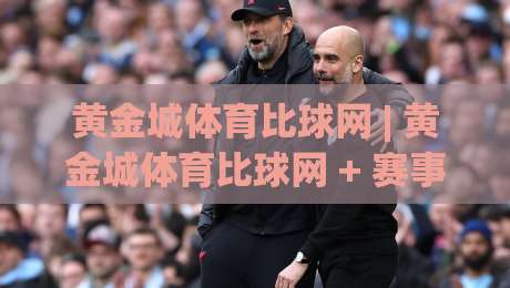 黄金城体育比球网 | 黄金城体育比球网 + 赛事数据与观赛体验的深度融合,为什么越来越多人关注(黄金城体育比球网)-最全手机信誉让球站低调看冠军走盘单双盘独赢波胆盘