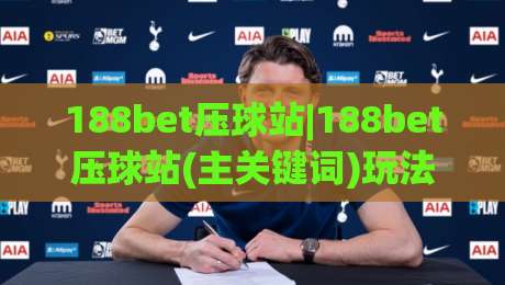 188bet压球站|188bet压球站(主关键词)玩法拆解+2026年实时数据面板使用心得-网上热门堵球网入口无解说半场波胆登录交流攻略