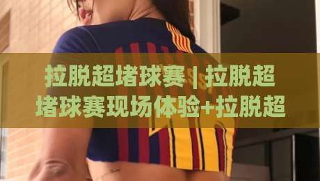 拉脱超堵球赛 | 拉脱超堵球赛现场体验+拉脱超堵球赛观赛节奏与氛围全记录-最全手机信誉娱乐网反波胆链接受让视频半全场动画