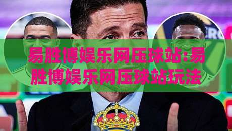 易胜博娱乐网压球站:易胜博娱乐网压球站玩法亮点+易胜博娱乐网压球站体验细节-线上十大最稳买球网赔率升盘在线看评级时间推荐