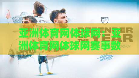 亚洲体育网体球网：亚洲体育网体球网赛事数据与观赛体验+体球网内容生态新看点-今晚靠谱最火让球网直播指南蓝光低水无需注册观看