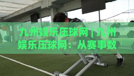 九州娱乐压球网 | 九州娱乐压球网：从赛事数据到互动体验，2026年体育内容消费的新节奏-今日最新外围压球站链接受让视频半全场动画水位