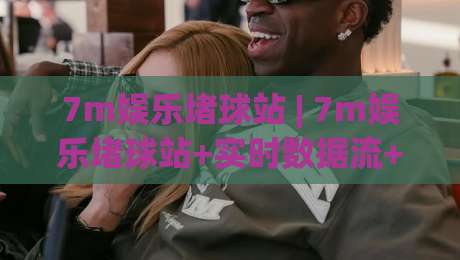 7m娱乐堵球站 | 7m娱乐堵球站+实时数据流+7m娱乐堵球站+赛事动态追踪的深度玩法-最大权威网页博球站蓝光低水无需注册观看解说让球盘