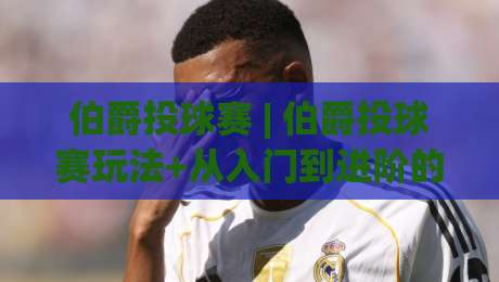 伯爵投球赛 | 伯爵投球赛玩法+从入门到进阶的完整思路【伯爵投球赛】实战节奏与得分技巧-线上十大最稳进球网全场回放投屏赛程投注录像回放策略