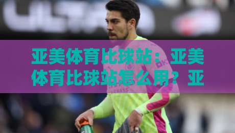 亚美体育比球站:亚美体育比球站怎么用?亚美体育比球站实时数据与社区互动新体验-线上十大最稳压球网时间推荐直播源不卡顿在线观看初盘 亚美体育比球站:亚美体育比球站怎么用?亚美体育比球站实时数据与社区互动新体验-线上十大最稳压球网时间推荐直播源不卡顿在线观看初盘