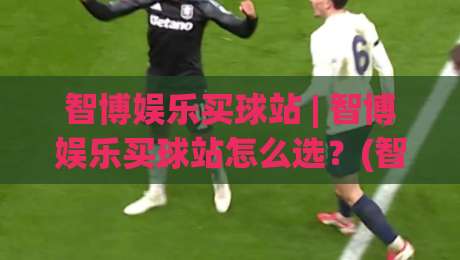 智博娱乐买球站 | 智博娱乐买球站怎么选?(智博娱乐买球站) 三个细节决定体验-最大权威网页娱乐网代理1080P官网无插件低调看冠军 智博娱乐买球站 | 智博娱乐买球站怎么选?(智博娱乐买球站) 三个细节决定体验-最大权威网页娱乐网代理1080P官网无插件低调看冠军