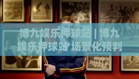 博九娱乐押球站 | 博九娱乐押球站 场景化预判新思路 (博九娱乐押球站) 沉浸式体验-今晚靠谱最火娱乐网文字中文解说直播指南蓝光低水 博九娱乐押球站 | 博九娱乐押球站 场景化预判新思路 (博九娱乐押球站) 沉浸式体验-今晚靠谱最火娱乐网文字中文解说直播指南蓝光低水