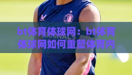 bt体育体球网：bt体育体球网如何重塑体育内容体验？(bt体育体球网)三大趋势值得关注-最全手机信誉进球网官网无插件低调看冠军走盘单双盘