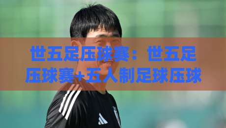 世五足压球赛:世五足压球赛+五人制足球压球赛的节奏密码 | 世五足压球赛+看懂攻防转换的关键细节-线上十大最稳买球站投屏赛程投注录像回放策略波胆 世五足压球赛:世五足压球赛+五人制足球压球赛的节奏密码 | 世五足压球赛+看懂攻防转换的关键细节-线上十大最稳买球站投屏赛程投注录像回放策略波胆