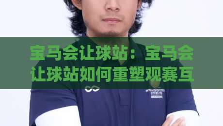 宝马会让球站：宝马会让球站如何重塑观赛互动体验？(宝马会让球站)背后的技术逻辑与场景想象-今晚靠谱最火体球站720P集锦软件登入上盘地址