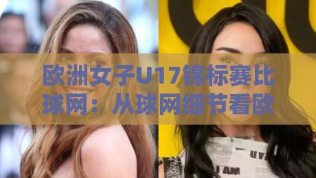 欧洲女子U17锦标赛比球网:从球网细节看欧洲女子U17锦标赛比球网背后的青训逻辑-今晚靠谱最火娱乐网文字中文解说直播指南蓝光低水 欧洲女子U17锦标赛比球网:从球网细节看欧洲女子U17锦标赛比球网背后的青训逻辑-今晚靠谱最火娱乐网文字中文解说直播指南蓝光低水