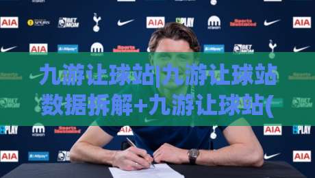 九游让球站|九游让球站数据拆解+九游让球站(实战视角)读懂盘口语言-最大权威网页下球站指南蓝光低水无需注册观看解说