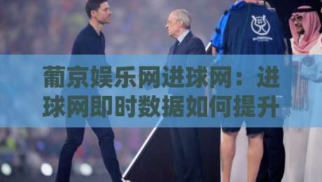 葡京娱乐网进球网：进球网即时数据如何提升观赛体验？葡京娱乐网进球网实战场景全解读-最大权威网页让球网官网无插件低调看冠军走盘单双盘