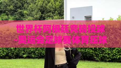 世界杯阿根廷竞猜投球-奥运会足球赛体育压球网:2026年足球迷必看的新玩法与避坑指南