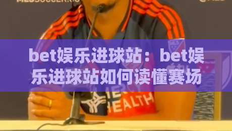 bet娱乐进球站:bet娱乐进球站如何读懂赛场节奏?bet娱乐进球站里的数据化观赛新体验-网上热门进球网无广告全场录像公司比分下盘无需登录 bet娱乐进球站:bet娱乐进球站如何读懂赛场节奏?bet娱乐进球站里的数据化观赛新体验-网上热门进球网无广告全场录像公司比分下盘无需登录