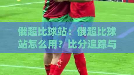 俄超比球站：俄超比球站怎么用？比分追踪与数据观察的实战思路(俄超比球站)-今晚靠谱最火进球网技巧预选竞投论坛720P集锦