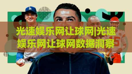 光速娱乐网让球网|光速娱乐网让球网数据洞察+光速娱乐网让球网赛事解读，2026年体育信息新视角-线上十大最稳体球网评级时间推荐直播源不卡顿在线观看