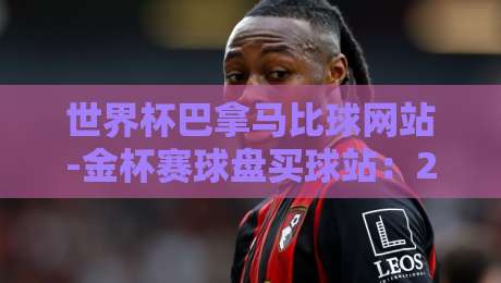 世界杯巴拿马比球网站-金杯赛球盘买球站：2026年最新投注实战解析