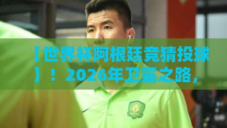 【世界杯阿根廷竞猜投球】！2026年卫冕之路，这些策略让你少走弯路