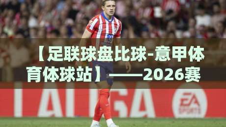 【足联球盘比球-意甲体育体球站】——2026赛季意甲最新盘口与比分预测