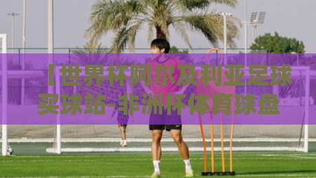 【世界杯阿尔及利亚足球买球站-非洲杯体育球盘买球赛】——2026年非洲杯投注策略与平台选择指南