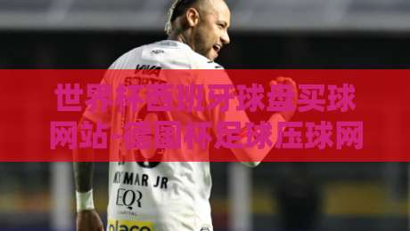 世界杯西班牙球盘买球网站-德国杯足球压球网：【世界杯西班牙球盘买球网站-德国杯足球压球网】2026年实战测评与避坑指南