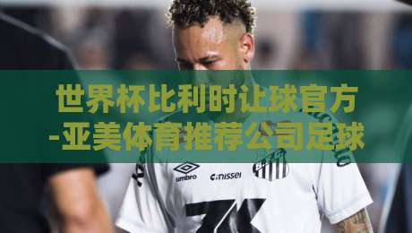 世界杯比利时让球官方-亚美体育推荐公司足球体育：2026年深度解析与实战指南