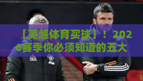 【英超体育买球】!2026赛季你必须知道的五大变化