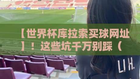 【世界杯库拉索买球网址】！这些坑千万别踩（2026最新避坑指南）