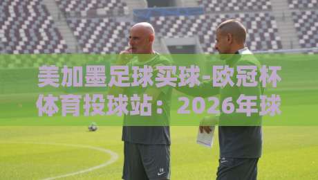 美加墨足球买球-欧冠杯体育投球站：2026年球迷必看的五大投注策略
