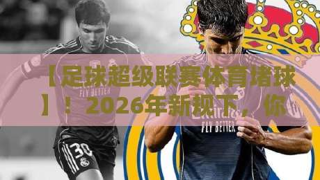 【足球超级联赛体育堵球】！2026年新规下，你的观赛姿势该换啦